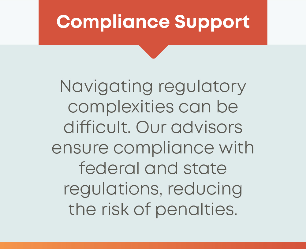 Our advisors ensure compliance with federal and state regulations. 
